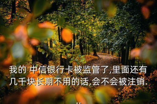 我的 中信銀行卡被監(jiān)管了,里面還有幾千塊長(zhǎng)期不用的話,會(huì)不會(huì)被注銷...