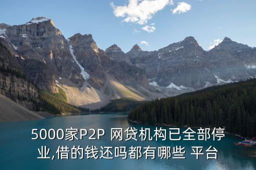 5000家P2P 網(wǎng)貸機(jī)構(gòu)已全部停業(yè),借的錢還嗎都有哪些 平臺