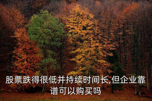 股票跌得很低并持續(xù)時(shí)間長(zhǎng),但企業(yè)靠譜可以購買嗎