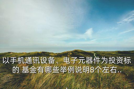 以手機通訊設(shè)備、電子元器件為投資標的 基金有哪些舉例說明8個左右...