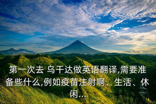 第一次去 烏干達(dá)做英語(yǔ)翻譯,需要準(zhǔn)備些什么,例如疫苗注射啊、生活、休閑...