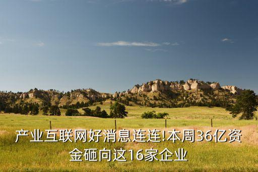 產業(yè)互聯(lián)網(wǎng)好消息連連!本周36億資金砸向這16家企業(yè)