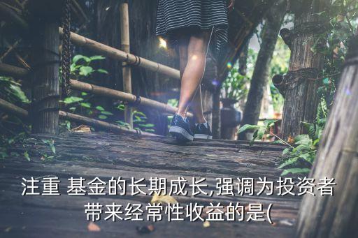 注重 基金的長(zhǎng)期成長(zhǎng),強(qiáng)調(diào)為投資者帶來經(jīng)常性收益的是(
