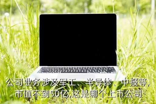 公司業(yè)務(wù)涉及軍工、半導(dǎo)體、中報等,市值不到50億,這是哪個上市公司