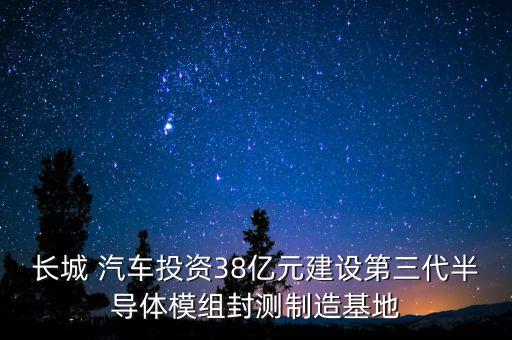 長城 汽車投資38億元建設第三代半導體模組封測制造基地