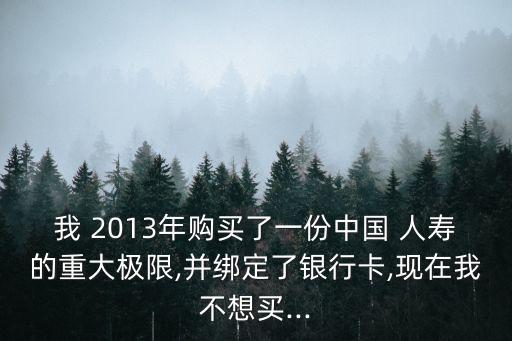 我 2013年購買了一份中國 人壽的重大極限,并綁定了銀行卡,現在我不想買...