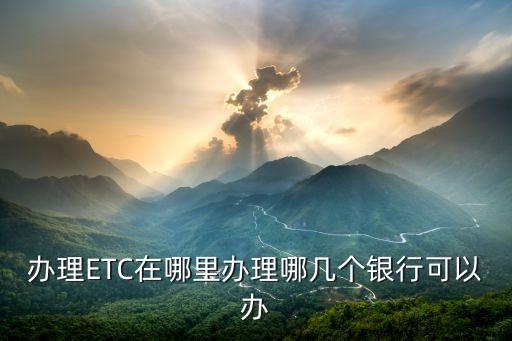 辦理ETC在哪里辦理哪幾個(gè)銀行可以辦