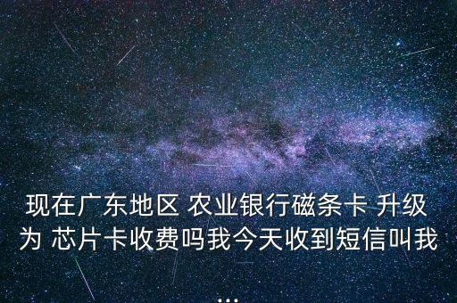 現(xiàn)在廣東地區(qū) 農(nóng)業(yè)銀行磁條卡 升級為 芯片卡收費嗎我今天收到短信叫我...