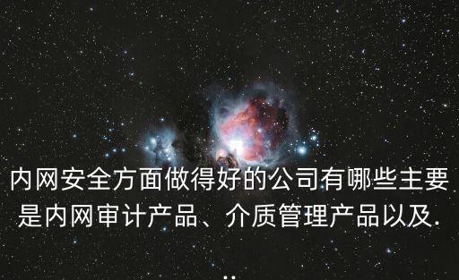內(nèi)網(wǎng)安全方面做得好的公司有哪些主要是內(nèi)網(wǎng)審計(jì)產(chǎn)品、介質(zhì)管理產(chǎn)品以及...