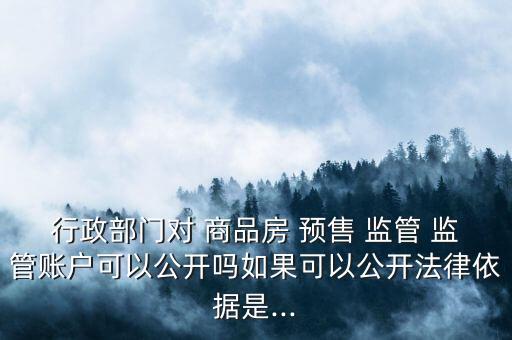 行政部門對 商品房 預售 監(jiān)管 監(jiān)管賬戶可以公開嗎如果可以公開法律依據是...