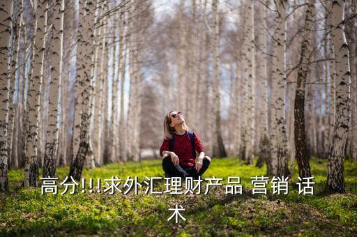 高分!!!求外匯理財(cái)產(chǎn)品 營(yíng)銷(xiāo) 話(huà)術(shù)