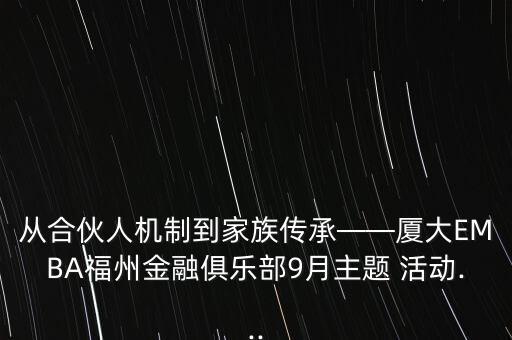從合伙人機(jī)制到家族傳承——廈大EMBA福州金融俱樂部9月主題 活動(dòng)...