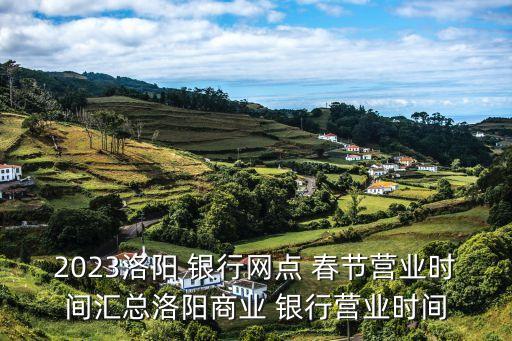 2023洛陽 銀行網(wǎng)點(diǎn) 春節(jié)營(yíng)業(yè)時(shí)間匯總洛陽商業(yè) 銀行營(yíng)業(yè)時(shí)間