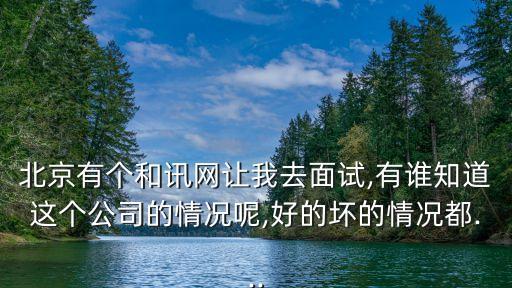 北京有個和訊網讓我去面試,有誰知道這個公司的情況呢,好的壞的情況都...