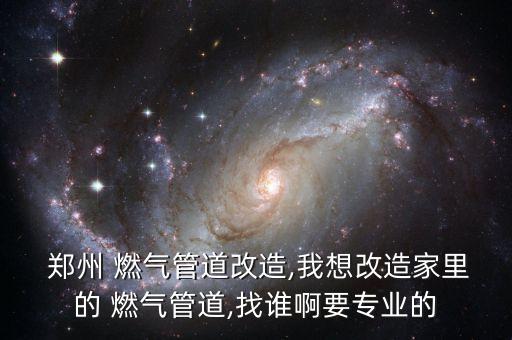  鄭州 燃?xì)夤艿栏脑?我想改造家里的 燃?xì)夤艿?找誰(shuí)啊要專(zhuān)業(yè)的