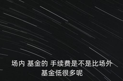  場內 基金的 手續(xù)費是不是比場外 基金低很多呢