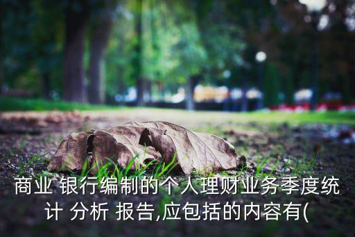 商業(yè) 銀行編制的個人理財業(yè)務季度統(tǒng)計 分析 報告,應包括的內容有(