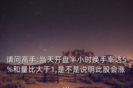 請(qǐng)問(wèn)高手:當(dāng)天開盤半小時(shí)換手率達(dá)5%和量比大于1,是不是說(shuō)明此股會(huì)漲...