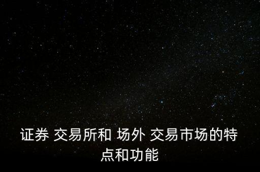 證券 交易所和 場外 交易市場的特點(diǎn)和功能