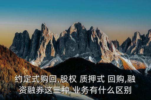 約定式購回,股權 質押式 回購,融資融券這三種 業(yè)務有什么區(qū)別