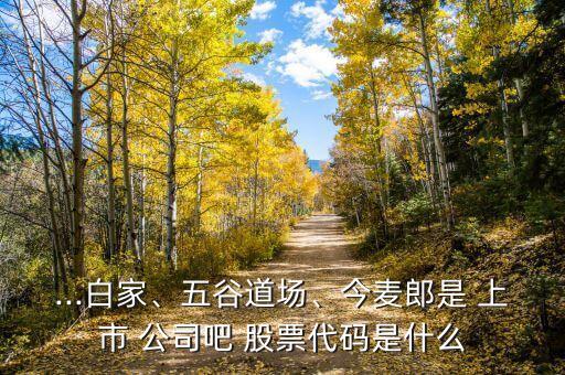 ...白家、五谷道場(chǎng)、今麥郎是 上市 公司吧 股票代碼是什么