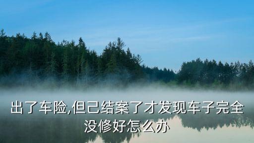 出了車(chē)險(xiǎn),但己結(jié)案了才發(fā)現(xiàn)車(chē)子完全沒(méi)修好怎么辦