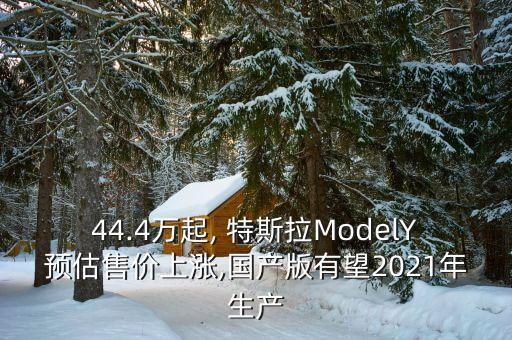44.4萬(wàn)起, 特斯拉ModelY預(yù)估售價(jià)上漲,國(guó)產(chǎn)版有望2021年生產(chǎn)