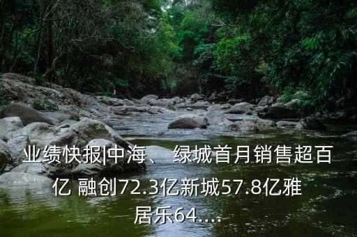 業(yè)績(jī)快報(bào)|中海、 綠城首月銷(xiāo)售超百億 融創(chuàng)72.3億新城57.8億雅居樂(lè)64....