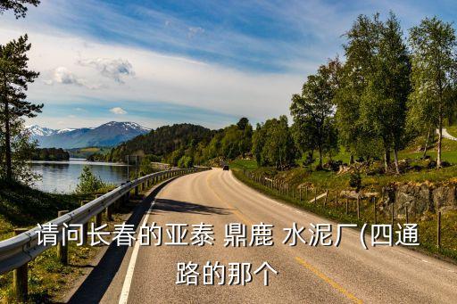 請問長春的亞泰 鼎鹿 水泥廠(四通路的那個