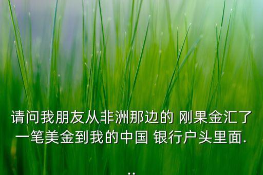 請(qǐng)問我朋友從非洲那邊的 剛果金匯了一筆美金到我的中國(guó) 銀行戶頭里面...