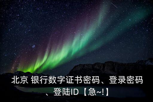  北京 銀行數(shù)字證書密碼、登錄密碼、登陸ID【急~!】