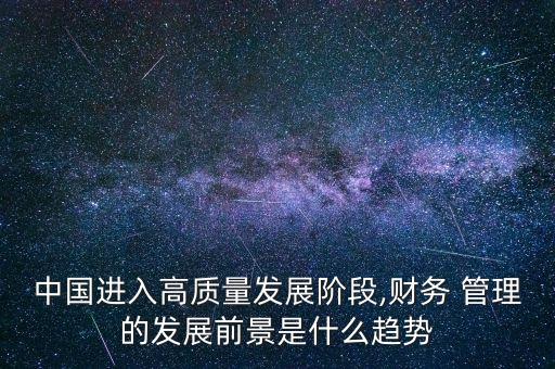 中國進(jìn)入高質(zhì)量發(fā)展階段,財(cái)務(wù) 管理的發(fā)展前景是什么趨勢(shì)