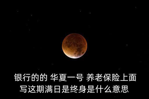  銀行的的 華夏一號 養(yǎng)老保險(xiǎn)上面寫這期滿日是終身是什么意思