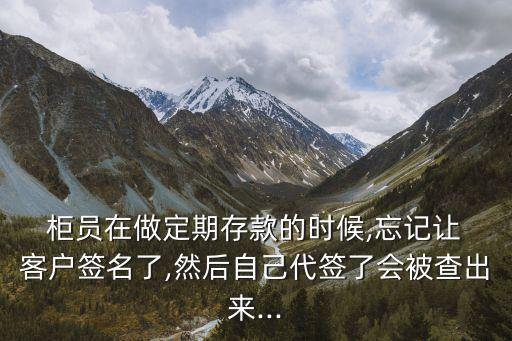  柜員在做定期存款的時(shí)候,忘記讓 客戶簽名了,然后自己代簽了會被查出來...