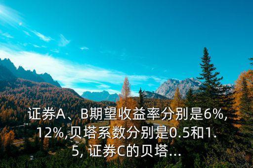  證券A、B期望收益率分別是6%,12%,貝塔系數(shù)分別是0.5和1.5, 證券C的貝塔...