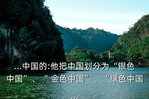 ...中國的:他把中國劃分為“銀色中國”、“ 金色中國”、“綠色中國...