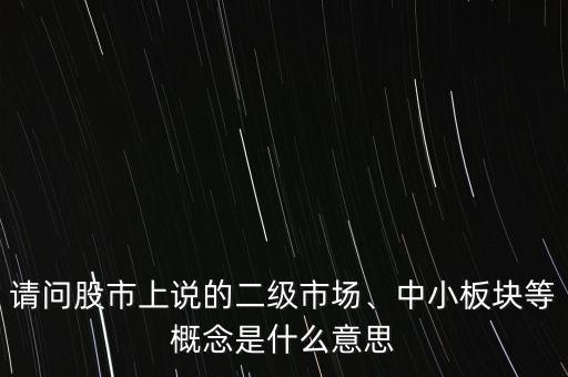請問股市上說的二級市場、中小板塊等概念是什么意思
