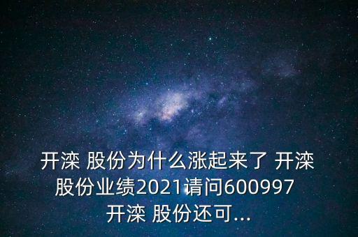 開(kāi)灤 股份為什么漲起來(lái)了 開(kāi)灤 股份業(yè)績(jī)2021請(qǐng)問(wèn)600997 開(kāi)灤 股份還可...