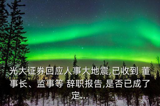 光大證券回應(yīng)人事大地震,已收到 董事長、監(jiān)事等 辭職報告,是否已成了定...