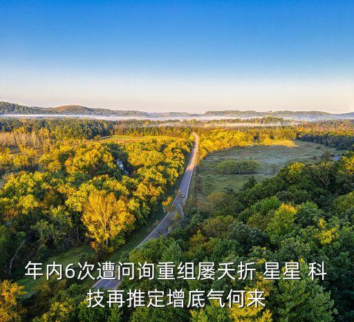 年內(nèi)6次遭問(wèn)詢重組屢夭折 星星 科技再推定增底氣何來(lái)