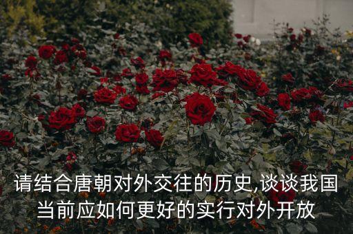 請(qǐng)結(jié)合唐朝對(duì)外交往的歷史,談?wù)勎覈?guó)當(dāng)前應(yīng)如何更好的實(shí)行對(duì)外開(kāi)放
