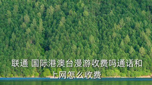  聯(lián)通 國(guó)際港澳臺(tái)漫游收費(fèi)嗎通話和上網(wǎng)怎么收費(fèi)