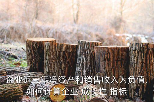 企業(yè)近三年凈資產和銷售收入為負值,如何計算企業(yè) 成長性 指標