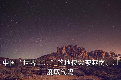 中國“世界工廠”的地位會被越南、印度取代嗎