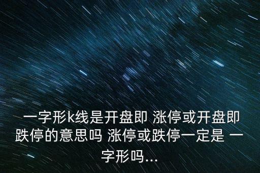  一字形k線是開盤即 漲?；蜷_盤即跌停的意思嗎 漲?；虻Ｒ欢ㄊ?一字形嗎...