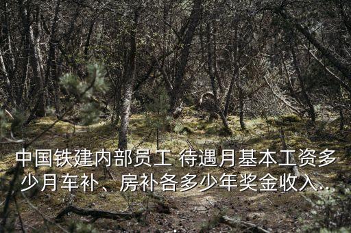 中國鐵建內(nèi)部員工 待遇月基本工資多少月車補(bǔ)、房補(bǔ)各多少年獎(jiǎng)金收入...