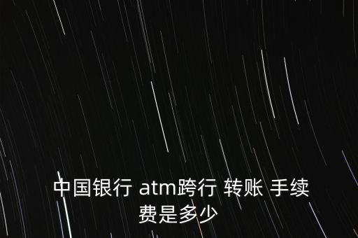  中國銀行 atm跨行 轉(zhuǎn)賬 手續(xù)費(fèi)是多少