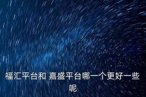 福匯平臺和 嘉盛平臺哪一個(gè)更好一些呢