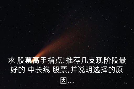 求 股票高手指點(diǎn)!推薦幾支現(xiàn)階段最好的 中長線 股票,并說明選擇的原因...