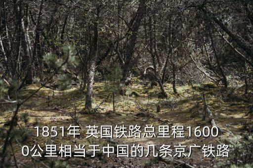 1851年 英國鐵路總里程16000公里相當(dāng)于中國的幾條京廣鐵路